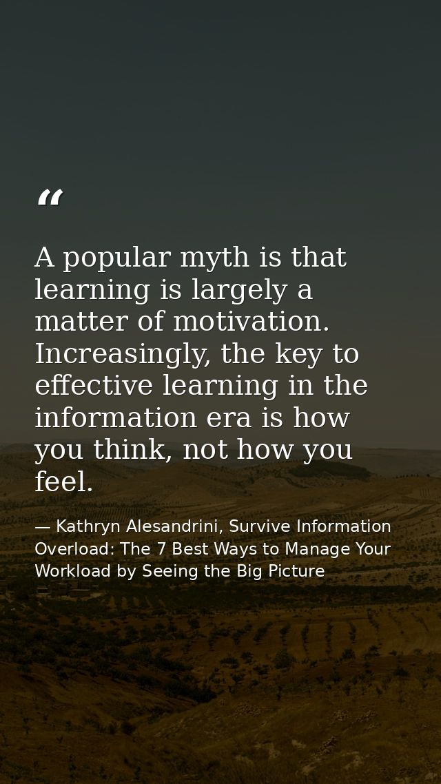A popular myth is that learning is largely a matter of motivation. Increasingly, the key to effective learning in the in — Kathryn Alesandrini, Survive Information Overload: The 7 Best Ways to Manage Your Workload by Seeing the Big Picture