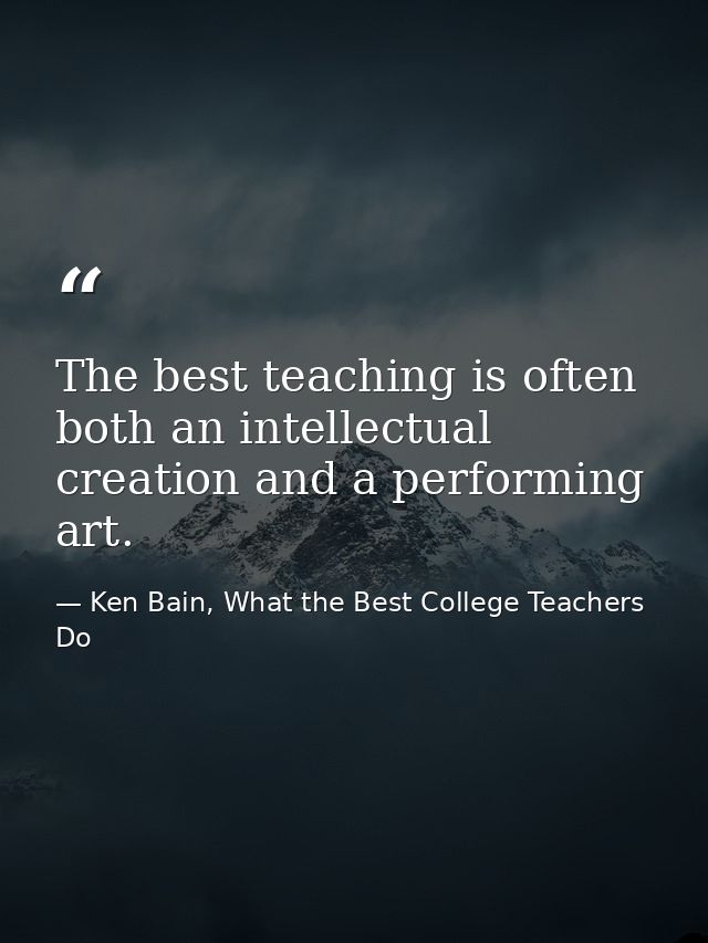 The best teaching is often both an intellectual creation and a performing art. — Ken Bain, What the Best College Teachers Do