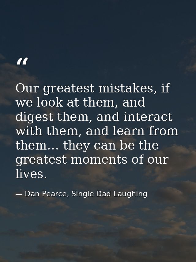 Our greatest mistakes, if we look at them, and digest them, and interact with them, and learn from them… they can be the — Dan Pearce, Single Dad Laughing