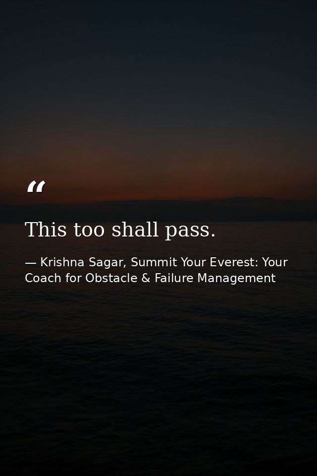 This too shall pass. — Krishna Sagar, Summit Your Everest: Your Coach for Obstacle & Failure Management
