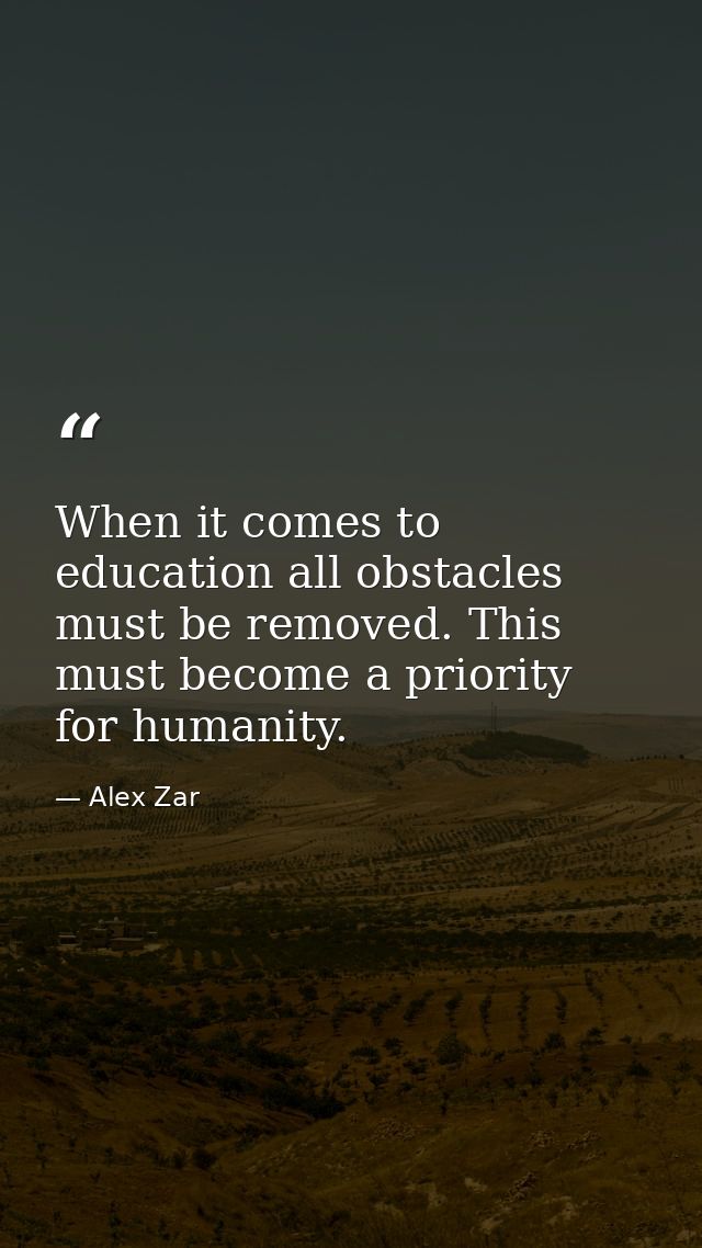 When it comes to education all obstacles must be removed. This must become a priority for humanity. — Alex Zar