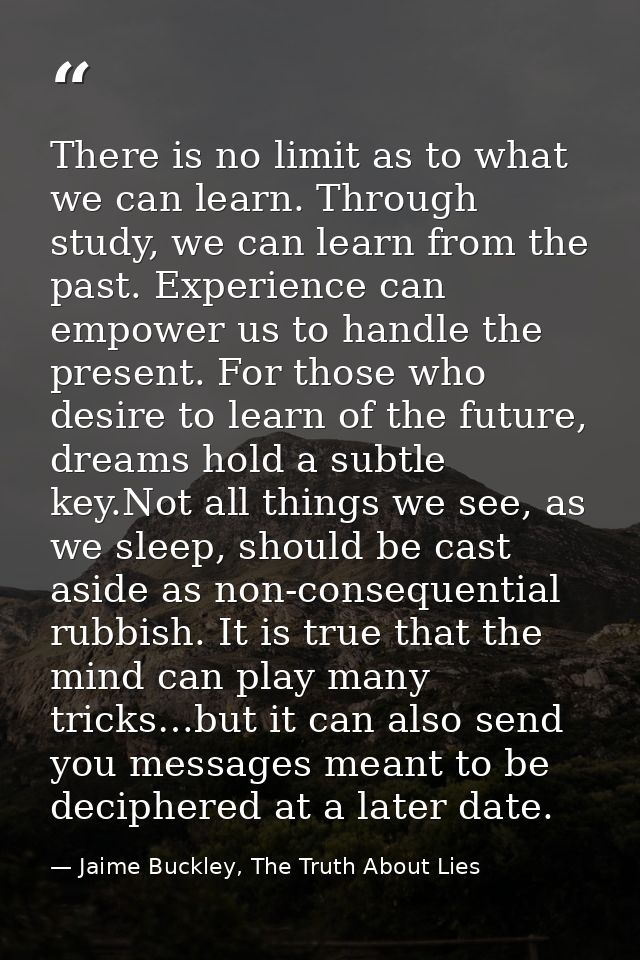 There is no limit as to what we can learn. Through study, we can learn from the past. Experience can empower us to handl — Jaime Buckley, The Truth About Lies