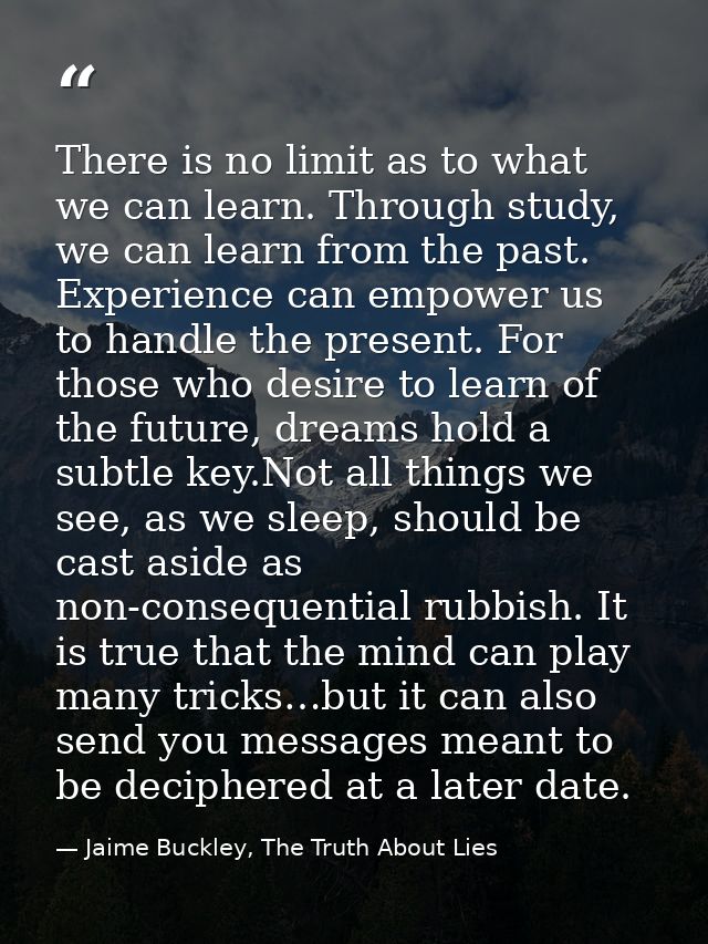 There is no limit as to what we can learn. Through study, we can learn from the past. Experience can empower us to handl — Jaime Buckley, The Truth About Lies