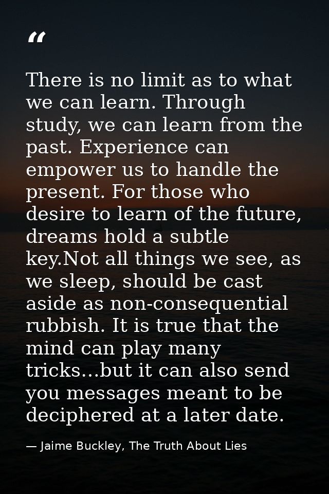 There is no limit as to what we can learn. Through study, we can learn from the past. Experience can empower us to handl — Jaime Buckley, The Truth About Lies