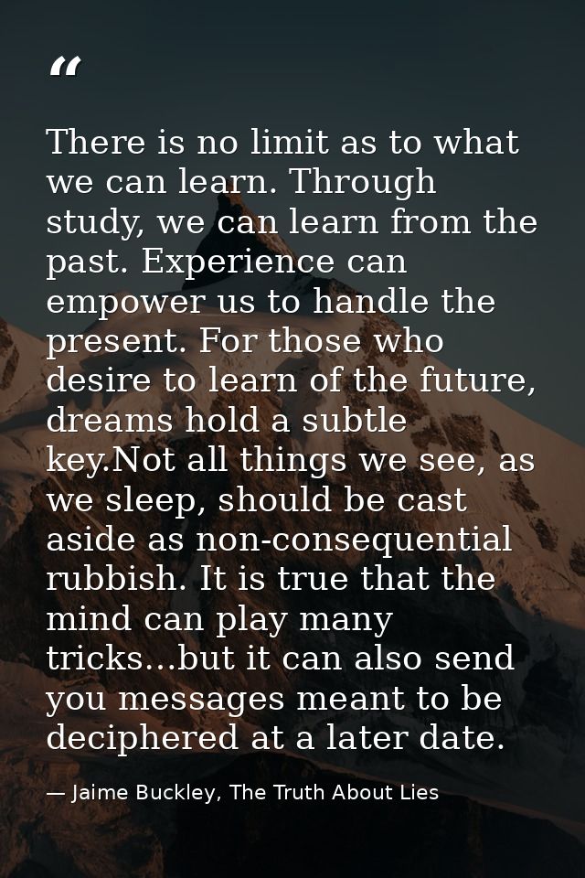 There is no limit as to what we can learn. Through study, we can learn from the past. Experience can empower us to handl — Jaime Buckley, The Truth About Lies