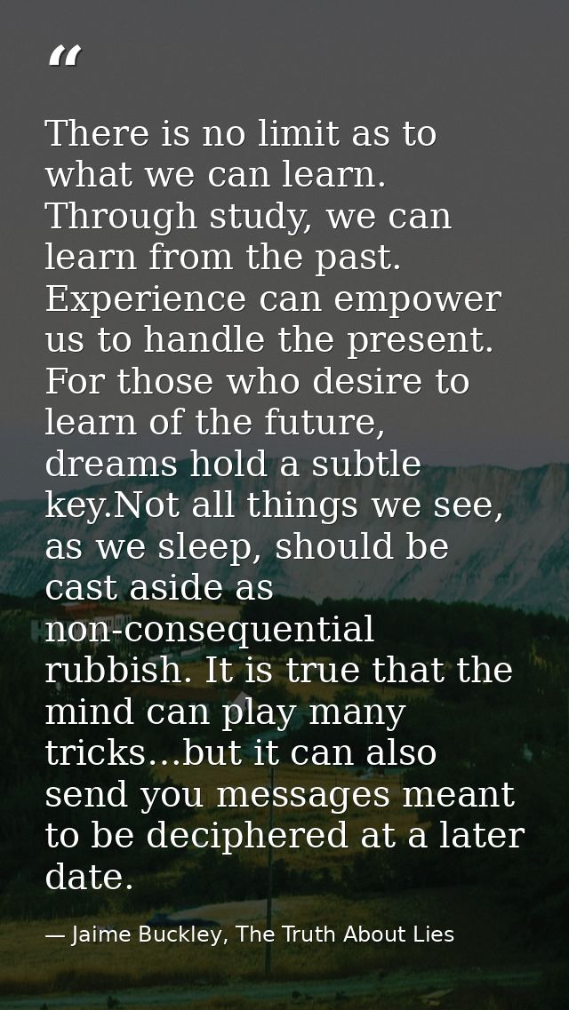There is no limit as to what we can learn. Through study, we can learn from the past. Experience can empower us to handl — Jaime Buckley, The Truth About Lies