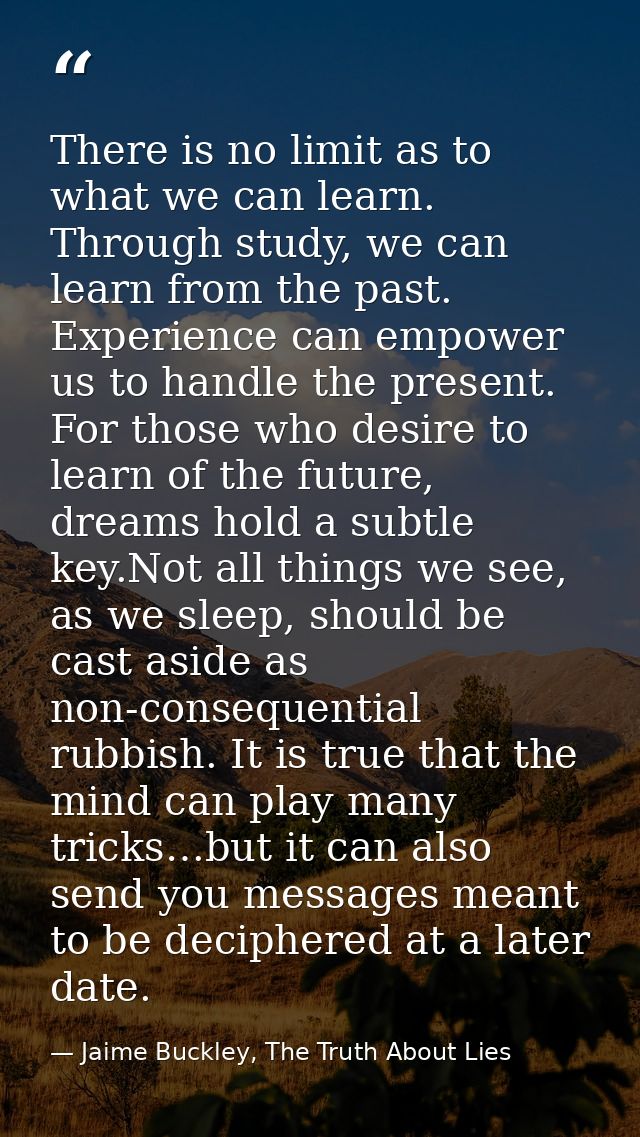 There is no limit as to what we can learn. Through study, we can learn from the past. Experience can empower us to handl — Jaime Buckley, The Truth About Lies