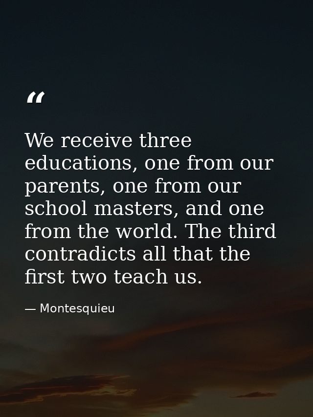 We receive three educations, one from our parents, one from our school masters, and one from the world. The third contra — Montesquieu