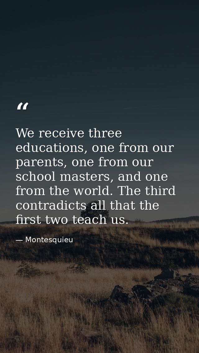 We receive three educations, one from our parents, one from our school masters, and one from the world. The third contra — Montesquieu