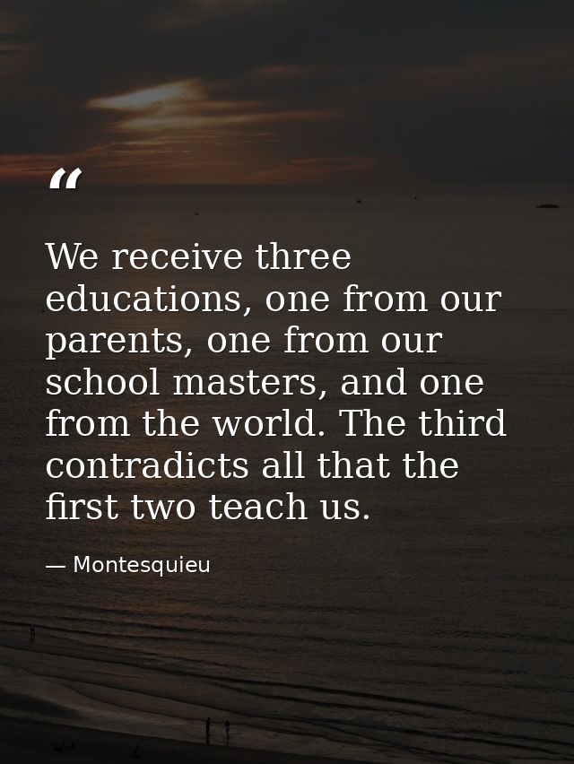 We receive three educations, one from our parents, one from our school masters, and one from the world. The third contra — Montesquieu