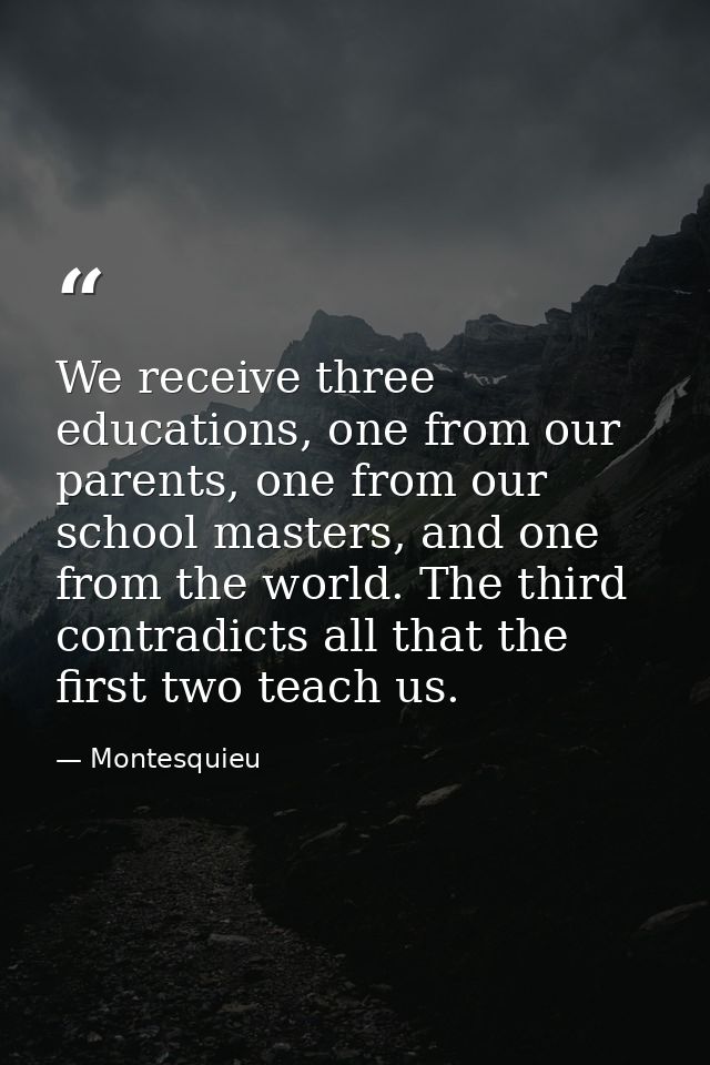 We receive three educations, one from our parents, one from our school masters, and one from the world. The third contra — Montesquieu