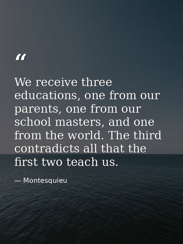 We receive three educations, one from our parents, one from our school masters, and one from the world. The third contra — Montesquieu