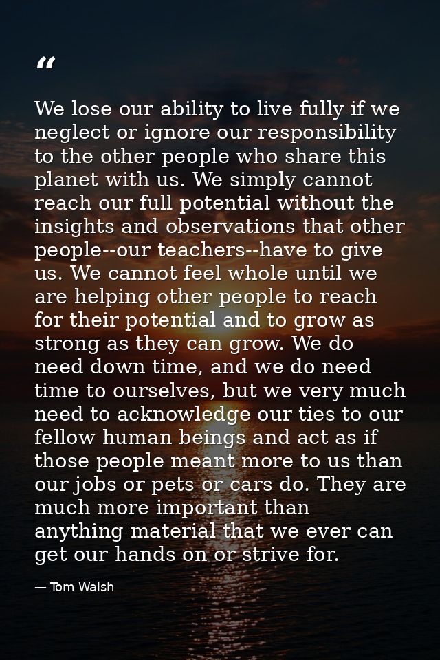 We lose our ability to live fully if we neglect or ignore our responsibility to the other people who share this planet w — Tom Walsh