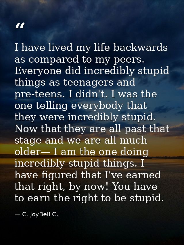 I have lived my life backwards as compared to my peers. Everyone did incredibly stupid things as teenagers and pre-teens — C. JoyBell C.