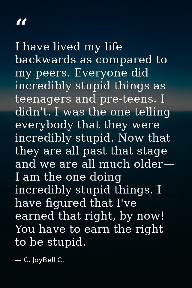 I have lived my life backwards as compared to my peers. Everyone did incredibly stupid things as teenagers and pre-teens — C. JoyBell C.