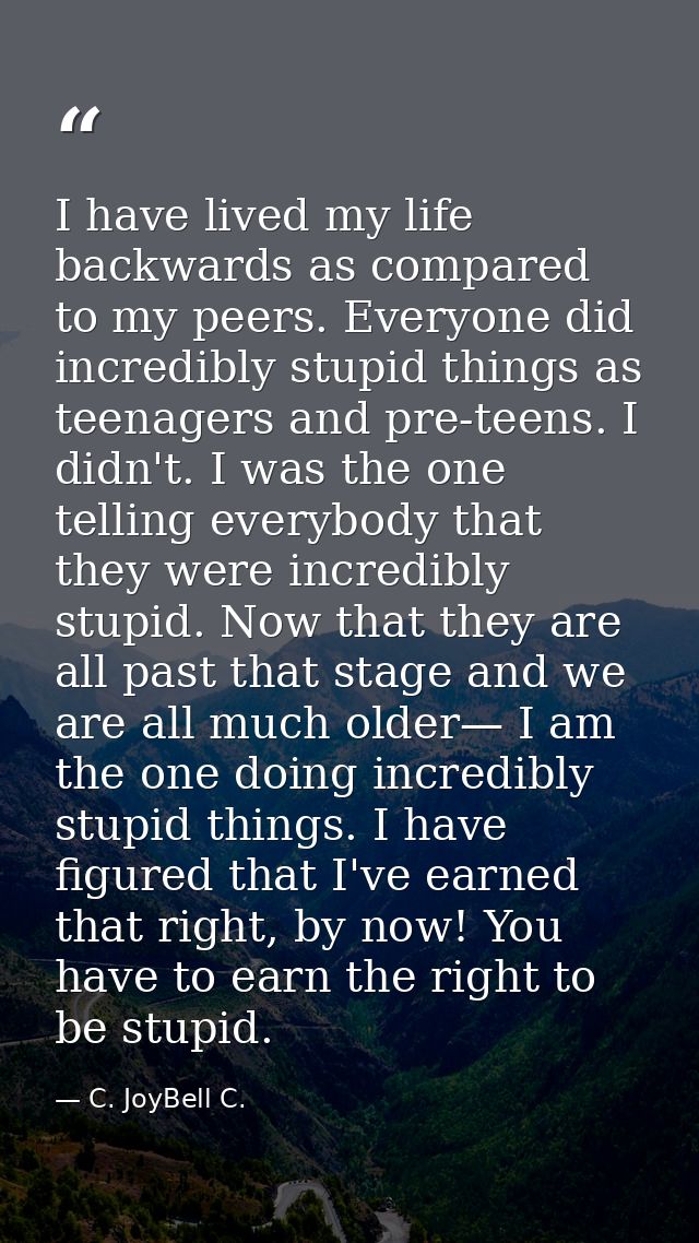 I have lived my life backwards as compared to my peers. Everyone did incredibly stupid things as teenagers and pre-teens — C. JoyBell C.