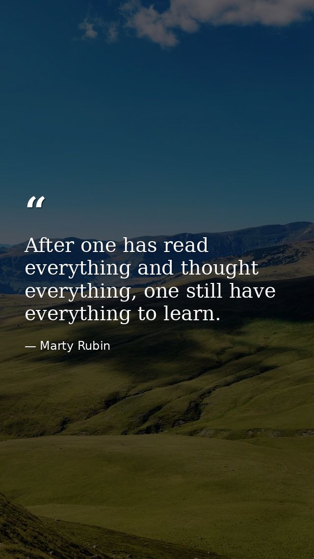 After one has read everything and thought everything, one still have everything to learn. — Marty Rubin