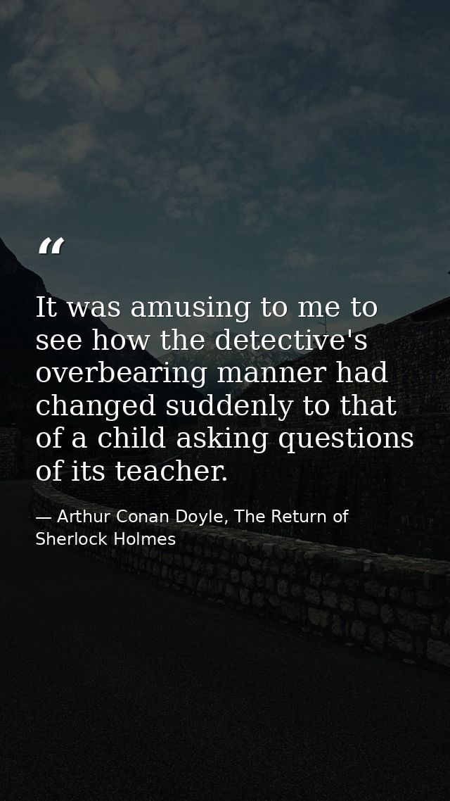 It was amusing to me to see how the detective's overbearing manner had changed suddenly to that of a child asking questi — Arthur Conan Doyle, The Return of Sherlock Holmes