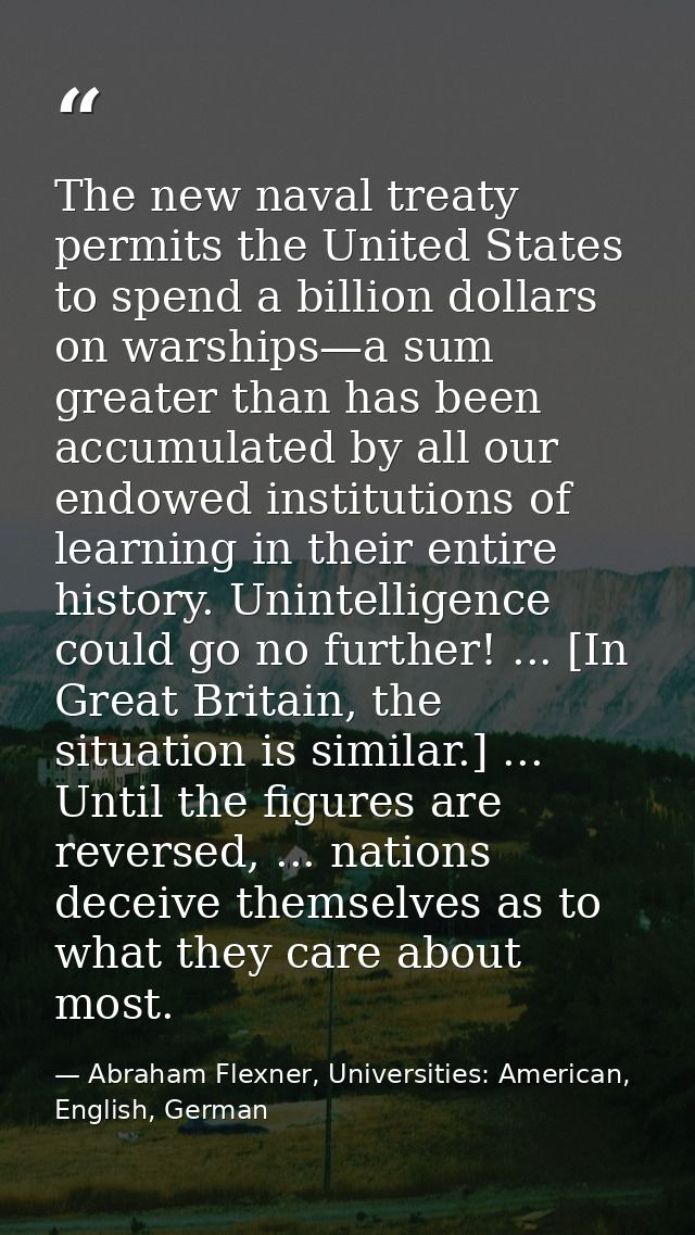 The new naval treaty permits the United States to spend a billion dollars on warships—a sum greater than has been accumu — Abraham Flexner, Universities: American, English, German
