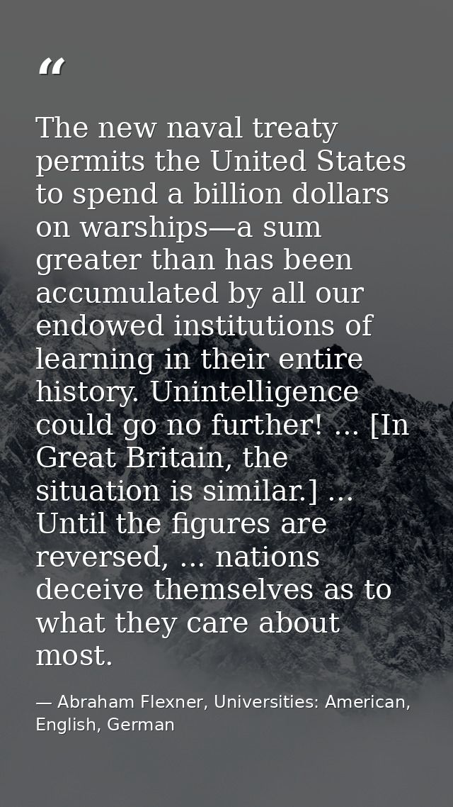 The new naval treaty permits the United States to spend a billion dollars on warships—a sum greater than has been accumu — Abraham Flexner, Universities: American, English, German