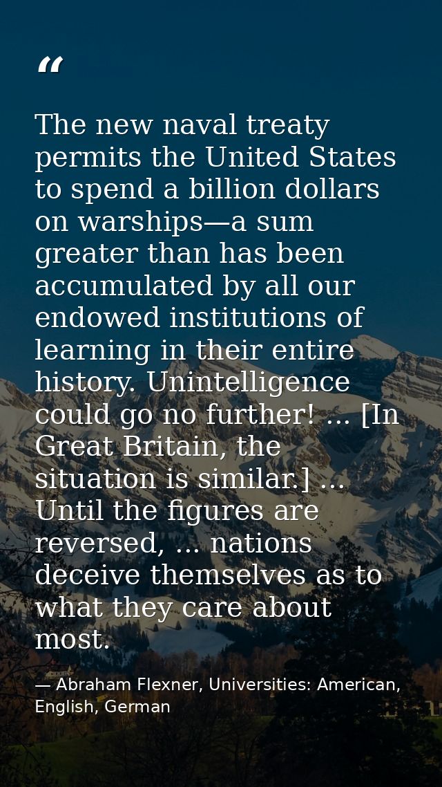 The new naval treaty permits the United States to spend a billion dollars on warships—a sum greater than has been accumu — Abraham Flexner, Universities: American, English, German