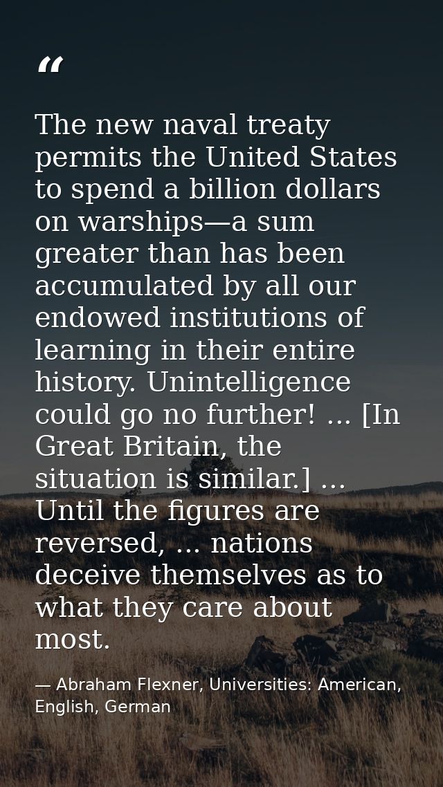 The new naval treaty permits the United States to spend a billion dollars on warships—a sum greater than has been accumu — Abraham Flexner, Universities: American, English, German
