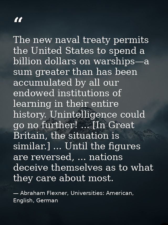 The new naval treaty permits the United States to spend a billion dollars on warships—a sum greater than has been accumu — Abraham Flexner, Universities: American, English, German