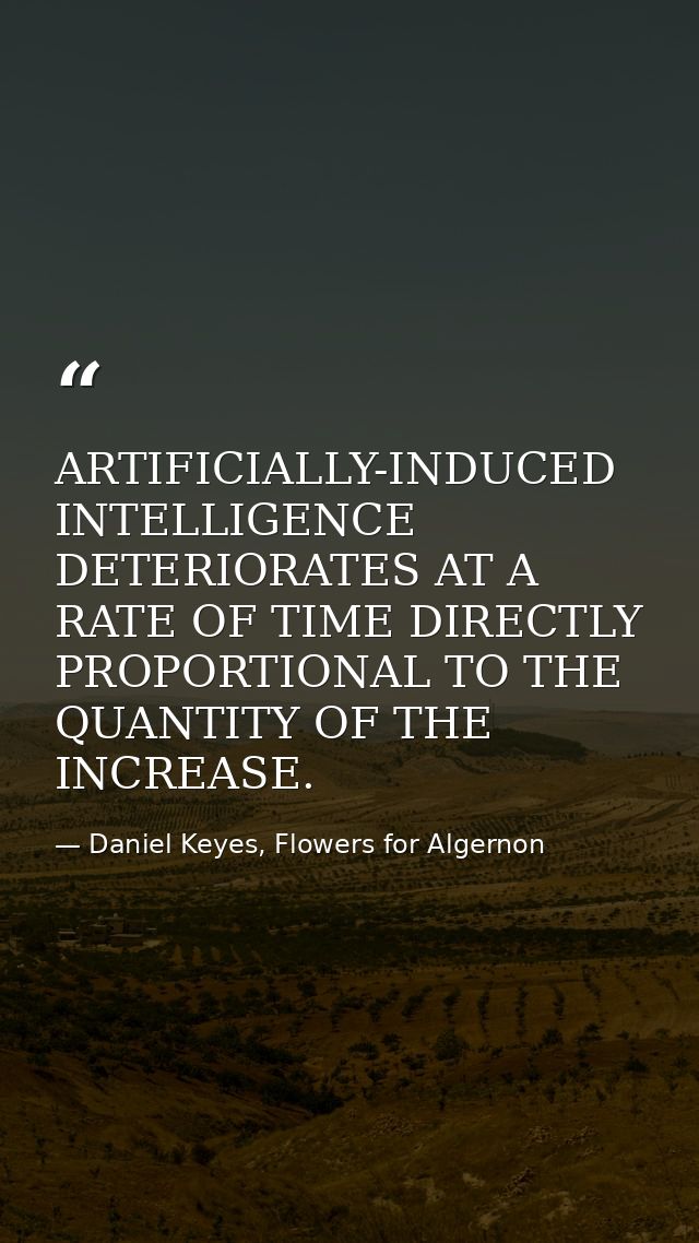 ARTIFICIALLY-INDUCED INTELLIGENCE DETERIORATES AT A RATE OF TIME DIRECTLY PROPORTIONAL TO THE QUANTITY OF THE INCREASE. — Daniel Keyes, Flowers for Algernon