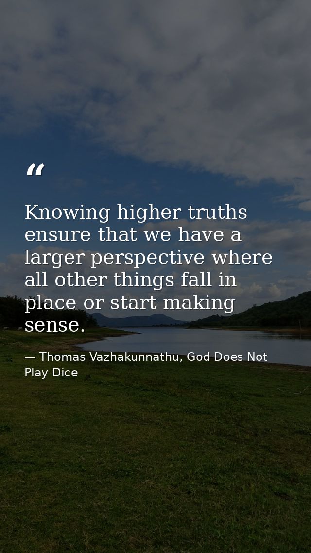 Knowing higher truths ensure that we have a larger perspective where all other things fall in place or start making sens — Thomas Vazhakunnathu, God Does Not Play Dice