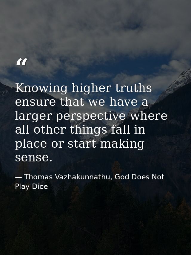 Knowing higher truths ensure that we have a larger perspective where all other things fall in place or start making sens — Thomas Vazhakunnathu, God Does Not Play Dice