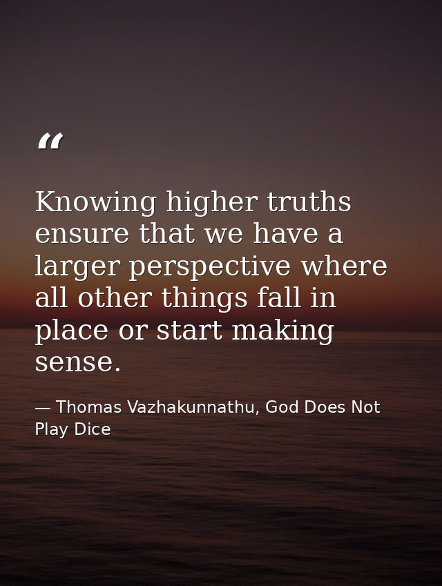 Knowing higher truths ensure that we have a larger perspective where all other things fall in place or start making sens — Thomas Vazhakunnathu, God Does Not Play Dice