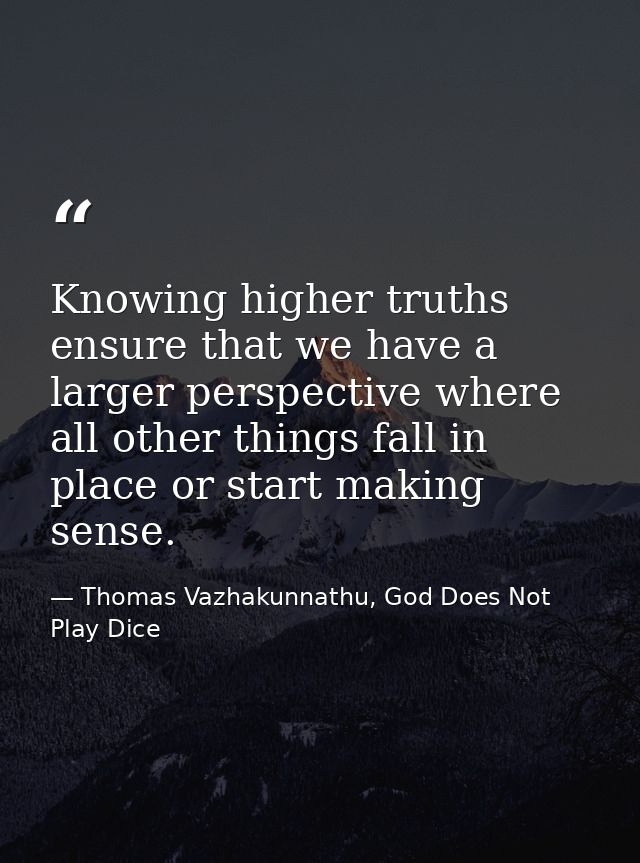 Knowing higher truths ensure that we have a larger perspective where all other things fall in place or start making sens — Thomas Vazhakunnathu, God Does Not Play Dice