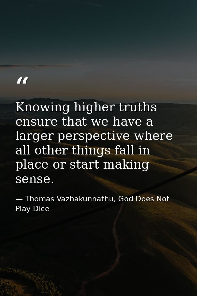 Knowing higher truths ensure that we have a larger perspective where all other things fall in place or start making sens — Thomas Vazhakunnathu, God Does Not Play Dice