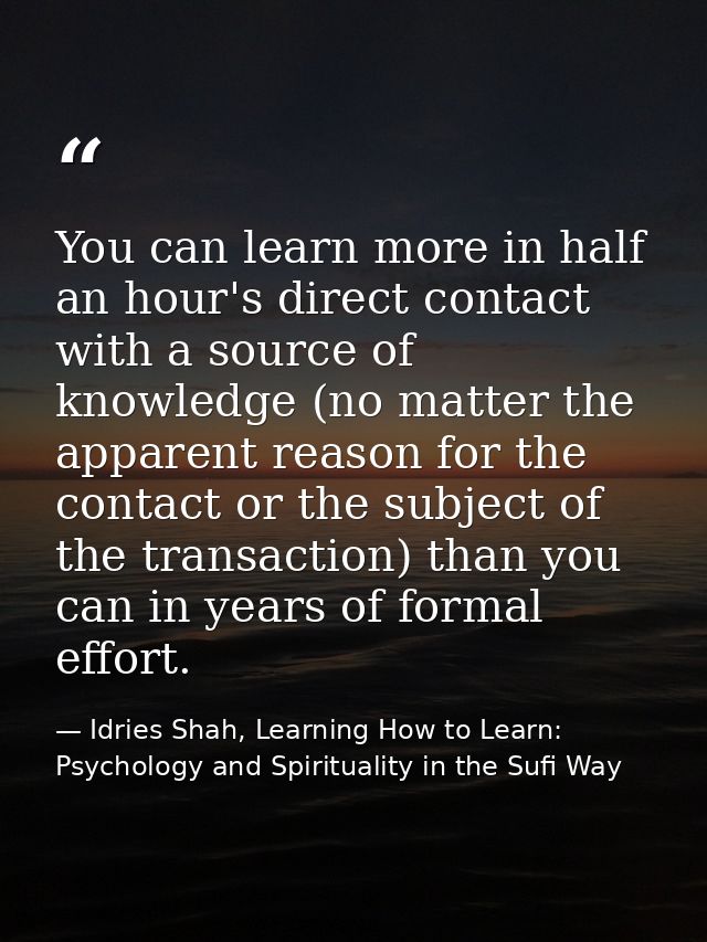 You can learn more in half an hour's direct contact with a source of knowledge (no matter the apparent reason for the co — Idries Shah, Learning How to Learn: Psychology and Spirituality in the Sufi Way