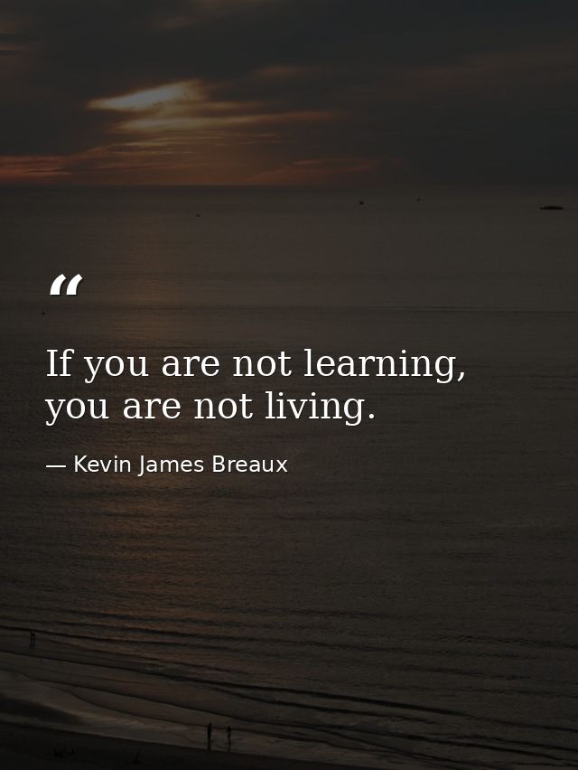 If you are not learning, you are not living. — Kevin James Breaux