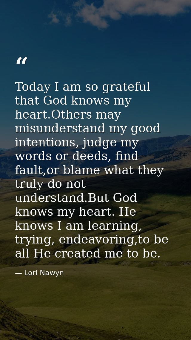 Today I am so grateful that God knows my heart.Others may misunderstand my good intentions, judge my words or deeds, fin — Lori Nawyn
