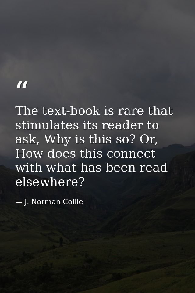 The text-book is rare that stimulates its reader to ask, Why is this so? Or, How does this connect with what has been re — J. Norman Collie