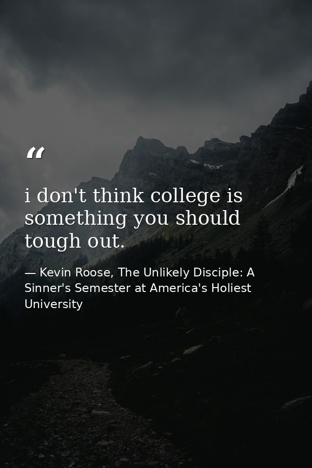 i don't think college is something you should tough out. — Kevin Roose, The Unlikely Disciple: A Sinner's Semester at America's Holiest University