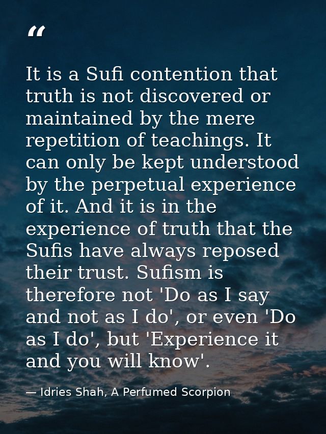 It is a Sufi contention that truth is not discovered or maintained by the mere repetition of teachings. It can only be k — Idries Shah, A Perfumed Scorpion