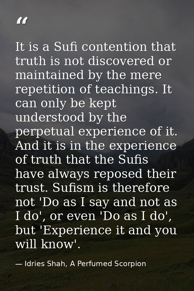 It is a Sufi contention that truth is not discovered or maintained by the mere repetition of teachings. It can only be k — Idries Shah, A Perfumed Scorpion