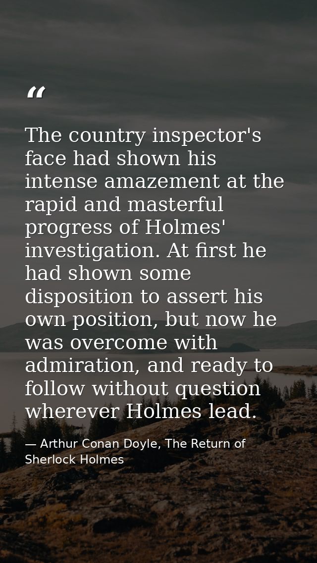 The country inspector's face had shown his intense amazement at the rapid and masterful progress of Holmes' investigatio — Arthur Conan Doyle, The Return of Sherlock Holmes
