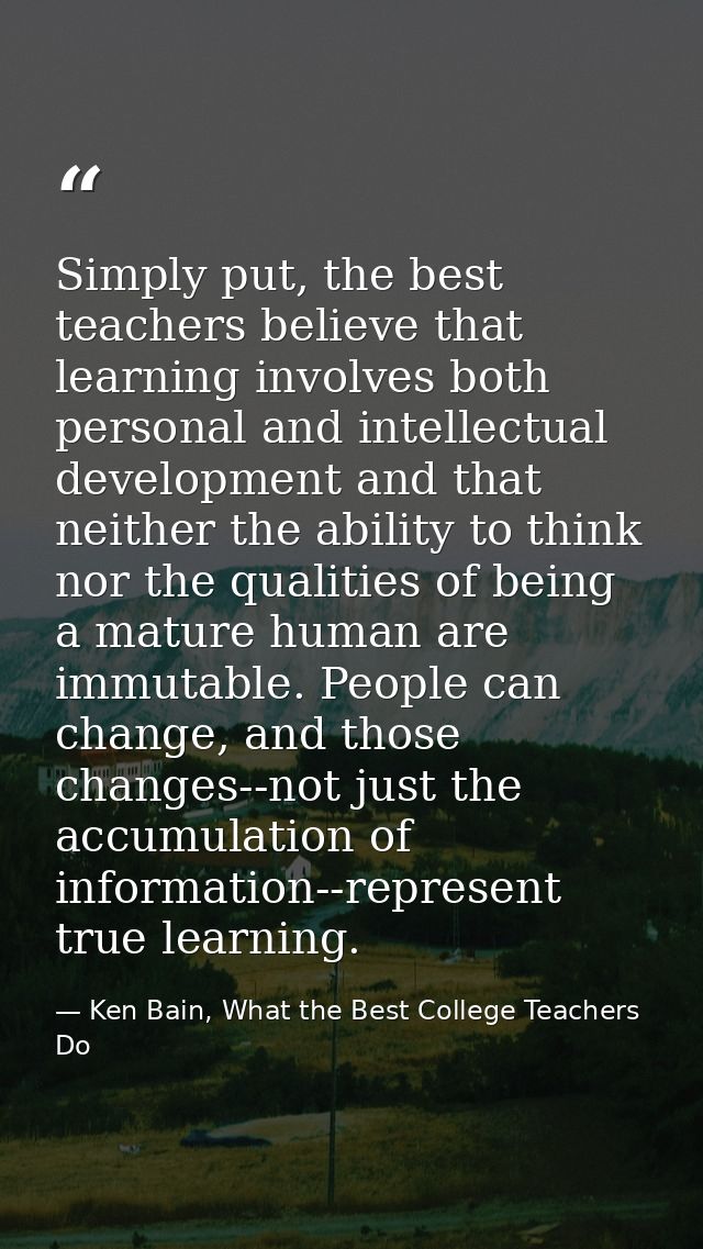 Simply put, the best teachers believe that learning involves both personal and intellectual development and that neither — Ken Bain, What the Best College Teachers Do