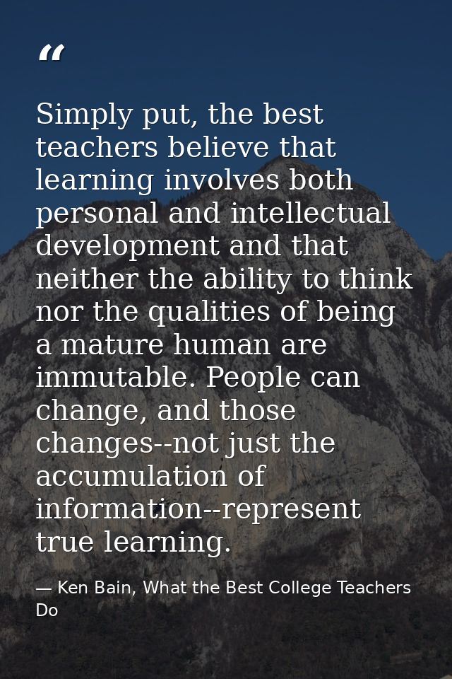 Simply put, the best teachers believe that learning involves both personal and intellectual development and that neither — Ken Bain, What the Best College Teachers Do