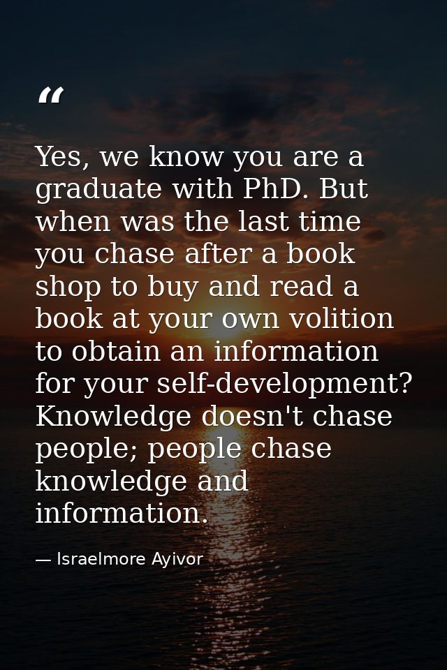 Yes, we know you are a graduate with PhD. But when was the last time you chase after a book shop to buy and read a book  — Israelmore Ayivor