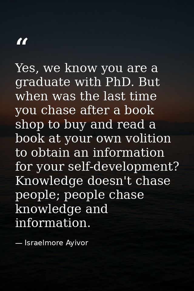 Yes, we know you are a graduate with PhD. But when was the last time you chase after a book shop to buy and read a book  — Israelmore Ayivor