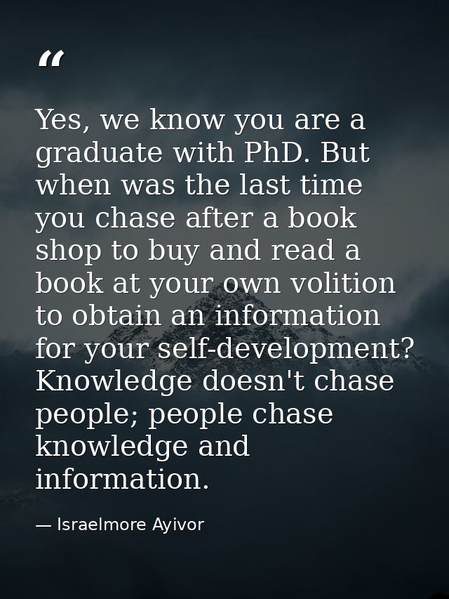 Yes, we know you are a graduate with PhD. But when was the last time you chase after a book shop to buy and read a book  — Israelmore Ayivor