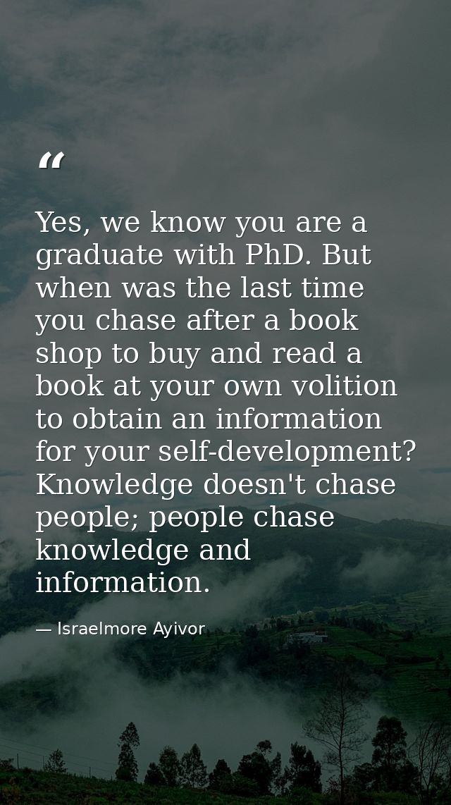 Yes, we know you are a graduate with PhD. But when was the last time you chase after a book shop to buy and read a book  — Israelmore Ayivor