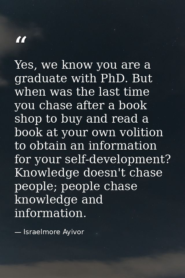 Yes, we know you are a graduate with PhD. But when was the last time you chase after a book shop to buy and read a book  — Israelmore Ayivor