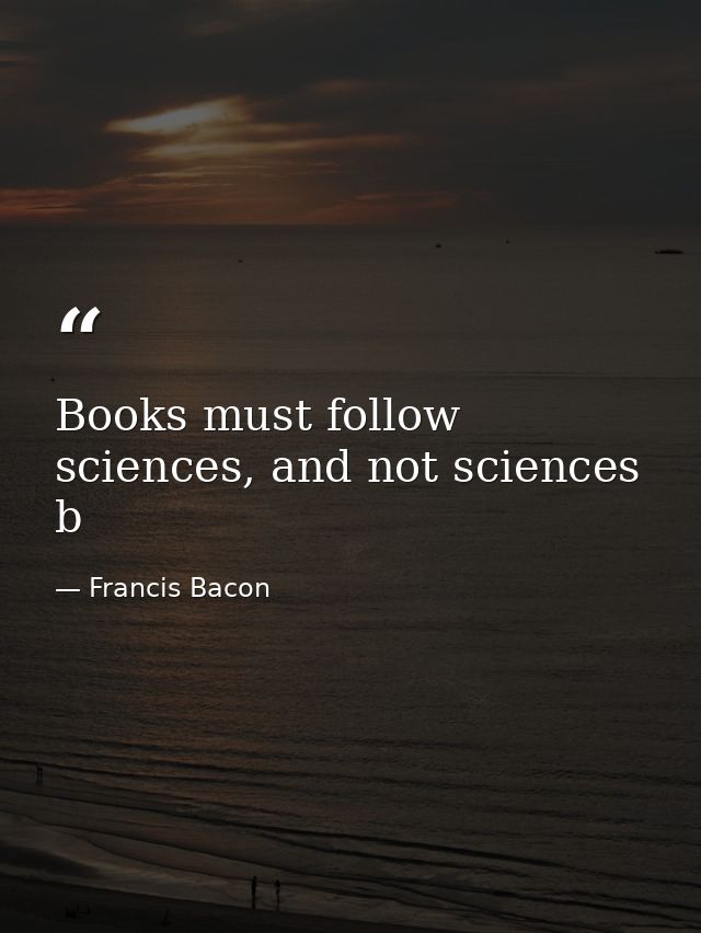 Books must follow sciences, and not sciences b — Francis Bacon
