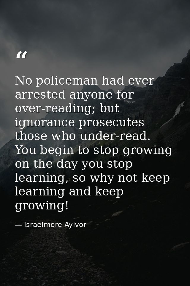 No policeman had ever arrested anyone for over-reading; but ignorance prosecutes those who under-read. You begin to stop — Israelmore Ayivor